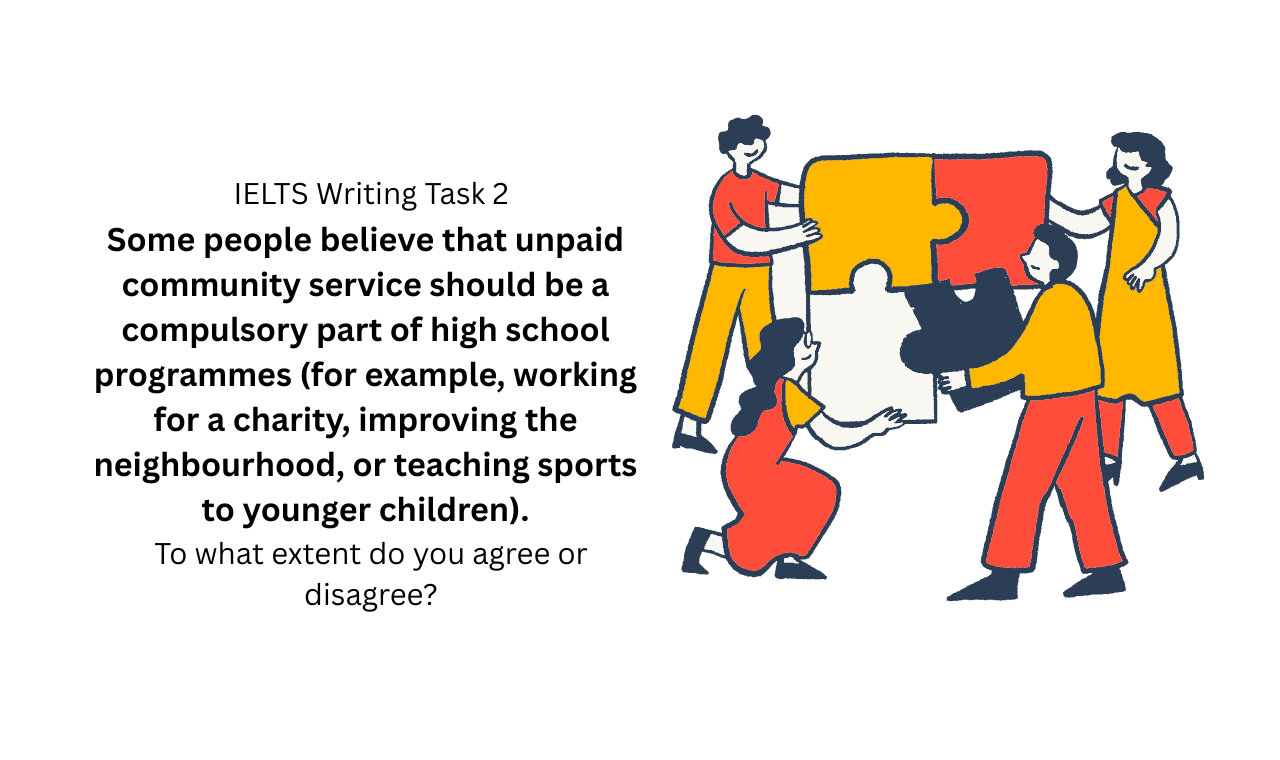 Some people believe that unpaid community service should be a compulsory part of high school programmes (for example, working for a charity, improving the neighbourhood, or teaching sports to younger children).