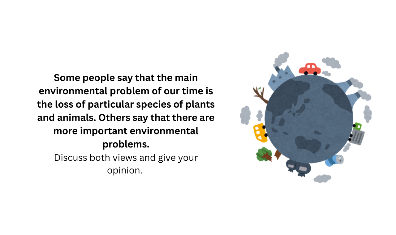 Some people say that the main environmental problem of our time is the loss of particular species of plants and animals. Others say that there are more important environmental problems